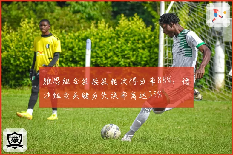 雅思组合发接发轮次得分率88%，德沙组合关键分失误率高达35%