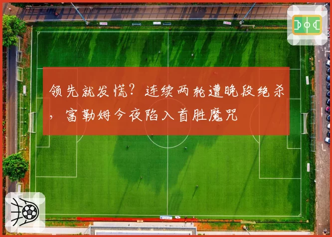 领先就发慌？连续两轮遭晚段绝杀，富勒姆今夜陷入首胜魔咒
