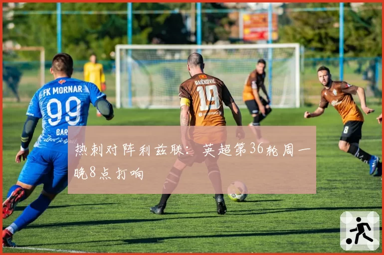 热刺对阵利兹联：英超第36轮周一晚8点打响