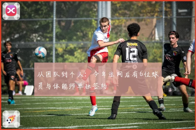 从团队到个人:今年法网后有6位球员与体能师单独签约