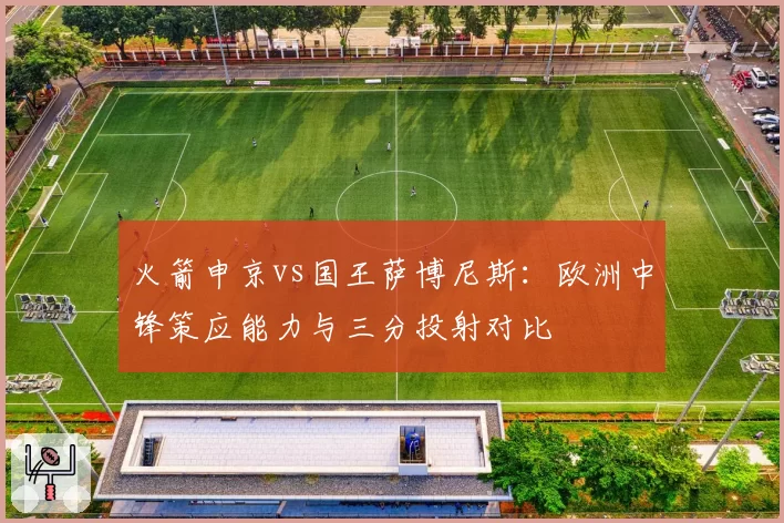 火箭申京vs国王萨博尼斯：欧洲中锋策应能力与三分投射对比