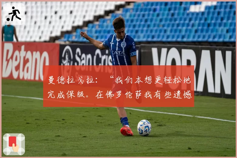 曼德拉戈拉：“我们本想更轻松地完成保级。在佛罗伦萨我有些遗憾”