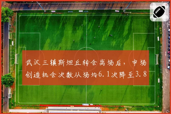 武汉三镇斯坦丘转会离场后，中场创造机会次数从场均6.1次降至3.8次