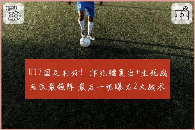 U17国足利好！邝兆镭复出+生死战或派最强阵 最后一练曝光2大战术
