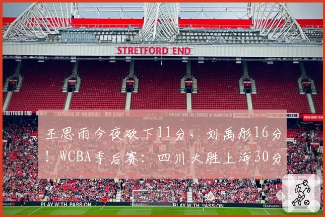 王思雨今夜砍下11分,刘禹彤16分!WCBA季后赛:四川大胜上海30分