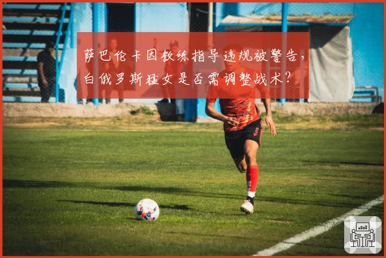 萨巴伦卡因教练指导违规被警告，白俄罗斯猛女是否需调整战术？