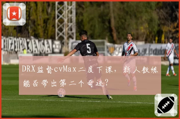 DRX监督cvMax二度下课，新人教练能否带出第二个奇迹？