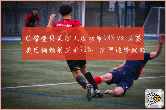 巴黎登贝莱过人成功率68% vs 马赛奥巴梅扬射正率72%，法甲边锋效能大比拼