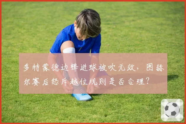 多特蒙德边锋进球被吹无效，图赫尔赛后怒斥越位规则是否合理？