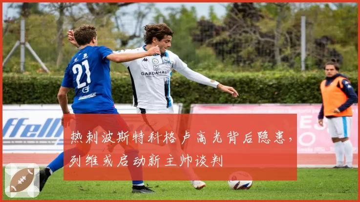 热刺波斯特科格卢高光背后隐患，列维或启动新主帅谈判