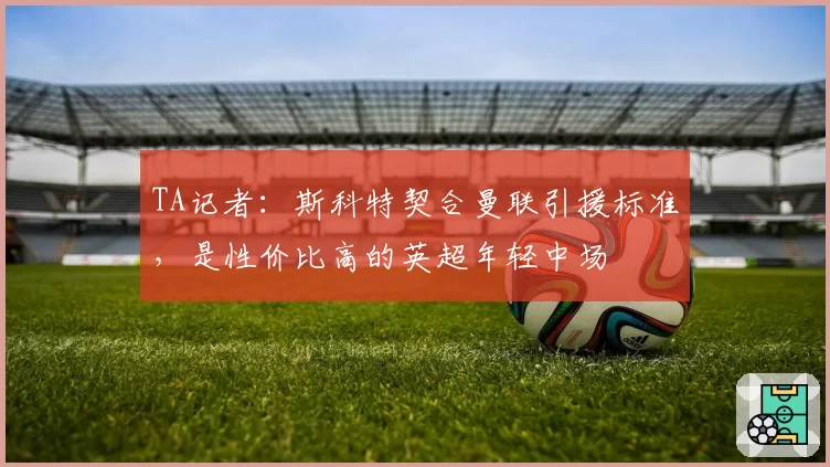 TA记者：斯科特契合曼联引援标准，是性价比高的英超年轻中场