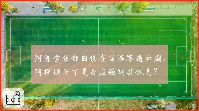 阿隆索颈部旧伤在高温赛道加剧，阿斯顿马丁是否应强制其休息？