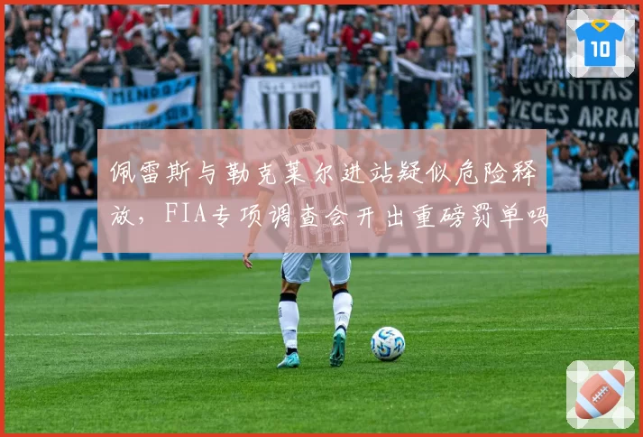 佩雷斯与勒克莱尔进站疑似危险释放，FIA专项调查会开出重磅罚单吗？