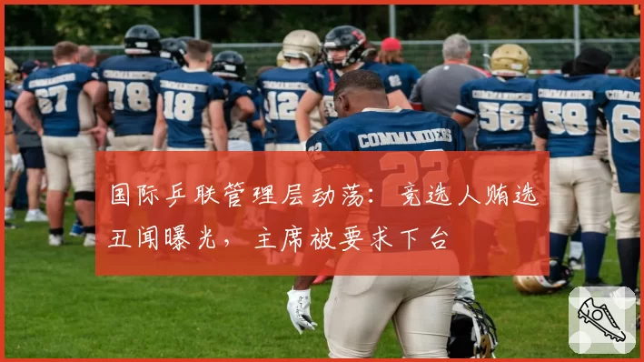 国际乒联管理层动荡：竞选人贿选丑闻曝光，主席被要求下台