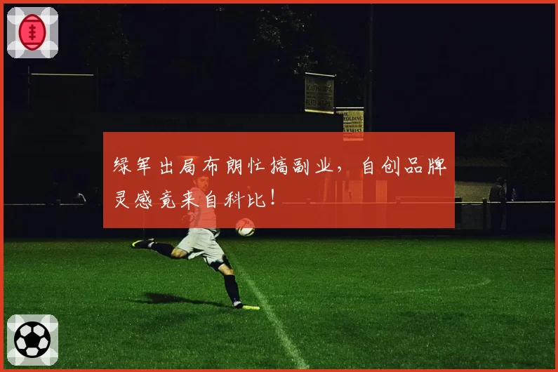 绿军出局布朗忙搞副业，自创品牌灵感竟来自科比！