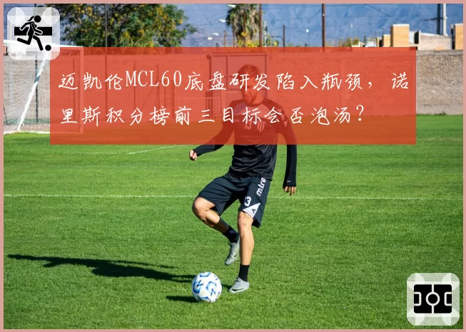 迈凯伦MCL60底盘研发陷入瓶颈，诺里斯积分榜前三目标会否泡汤？