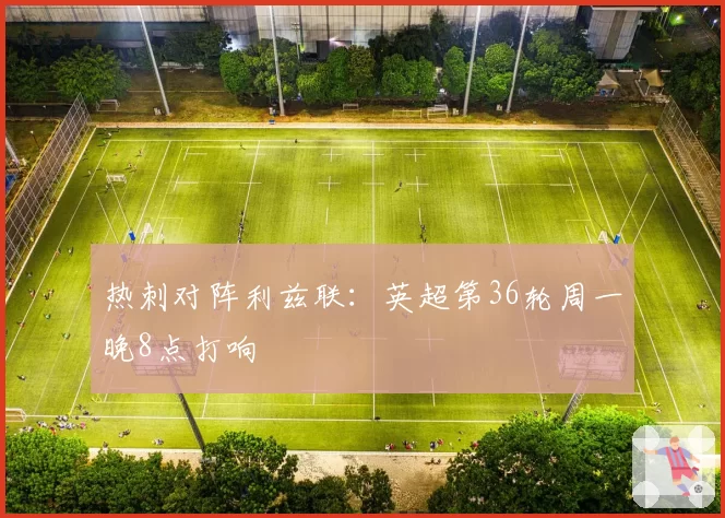 热刺对阵利兹联：英超第36轮周一晚8点打响