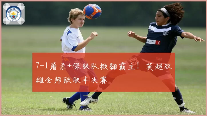 7-1屠杀+保级队掀翻霸主！英超双雄会师欧联半决赛