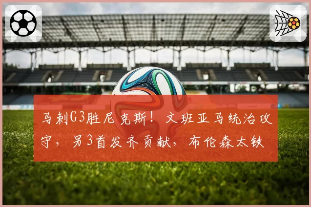 马刺G3胜尼克斯!文班亚马统治攻守,另3首发齐贡献,布伦森太铁