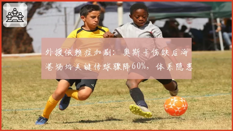 外援依赖症加剧：奥斯卡伤缺后海港场均关键传球骤降60%，体系隐患浮现