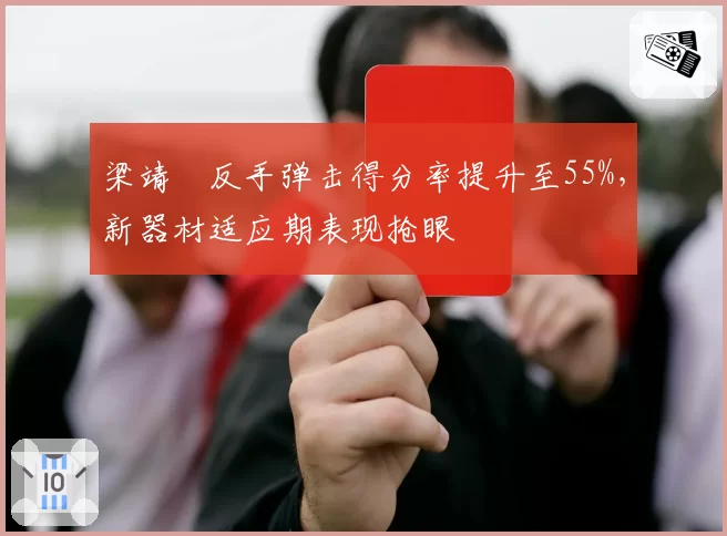 梁靖崑反手弹击得分率提升至55%，新器材适应期表现抢眼