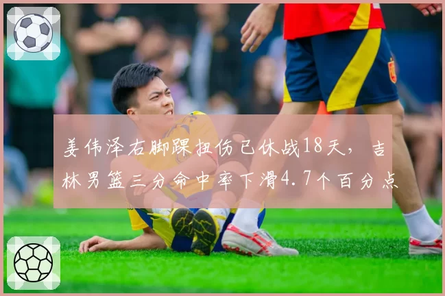 姜伟泽右脚踝扭伤已休战18天，吉林男篮三分命中率下滑4.7个百分点