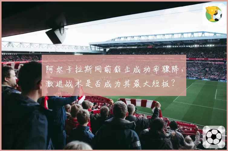 阿尔卡拉斯网前截击成功率骤降，激进战术是否成为其最大短板？