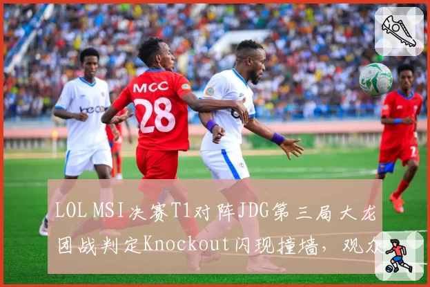 LOL MSI决赛T1对阵JDG第三局大龙团战判定Knockout闪现撞墙，观众回放显示判罚错误