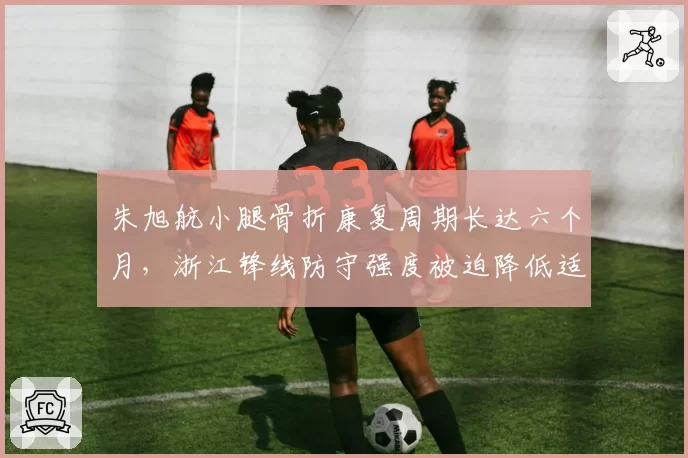 朱旭航小腿骨折康复周期长达六个月,浙江锋线防守强度被迫降低适配战术