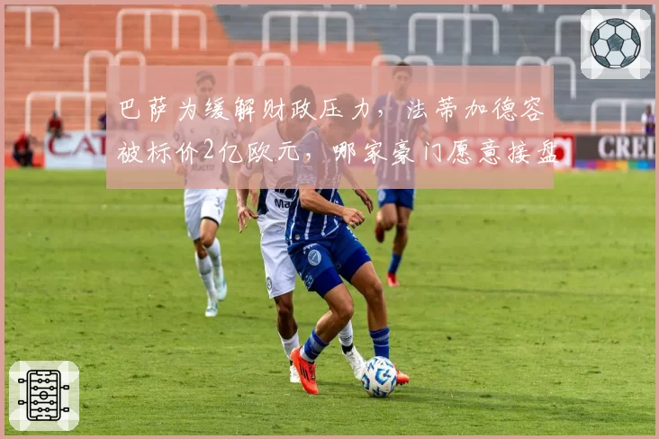 巴萨为缓解财政压力，法蒂加德容被标价2亿欧元，哪家豪门愿意接盘？