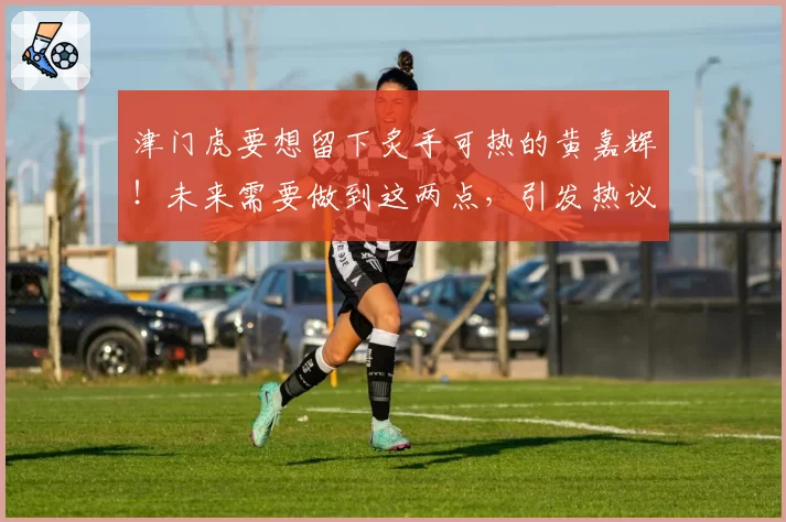 津门虎要想留下炙手可热的黄嘉辉!未来需要做到这两点,引发热议