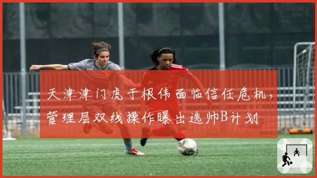 天津津门虎于根伟面临信任危机,管理层双线操作曝出选帅B计划