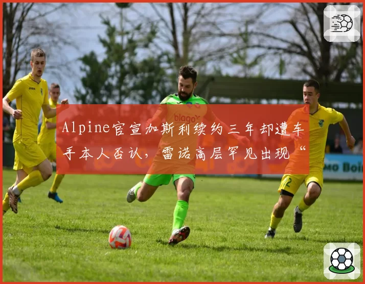 Alpine官宣加斯利续约三年却遭车手本人否认，雷诺高层罕见出现“双重声明”公关事故