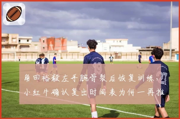 角田裕毅左手腕骨裂后恢复训练，小红牛确认复出时间表为何一再推迟？