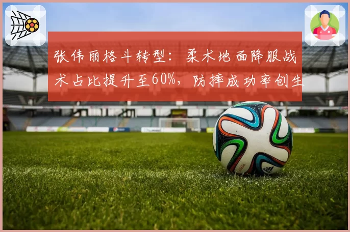 张伟丽格斗转型：柔术地面降服战术占比提升至60%，防摔成功率创生涯新高