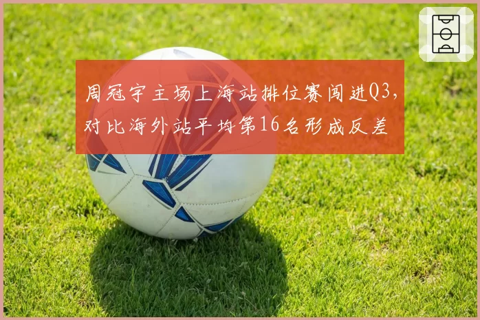 周冠宇主场上海站排位赛闯进Q3，对比海外站平均第16名形成反差