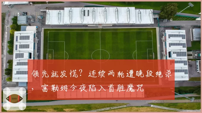 领先就发慌？连续两轮遭晚段绝杀，富勒姆今夜陷入首胜魔咒
