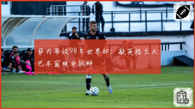 萨内蒂谈98年世界杯:敲英格兰大巴车窗绝非挑衅