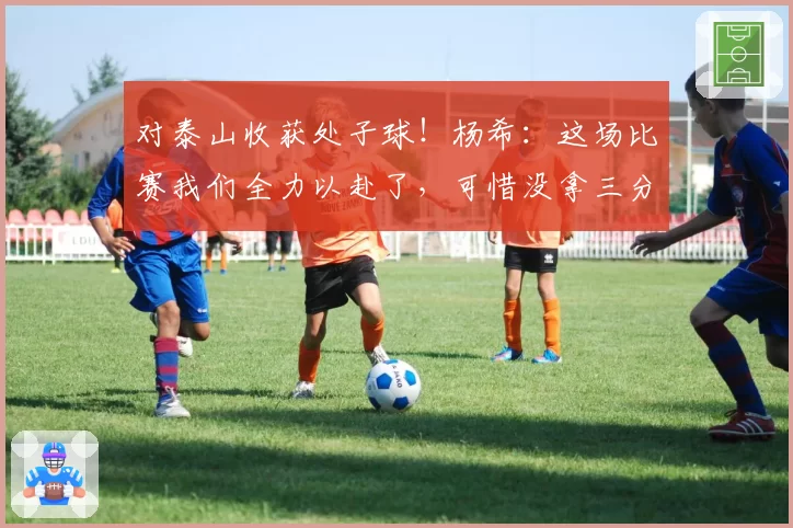 对泰山收获处子球！杨希：这场比赛我们全力以赴了，可惜没拿三分