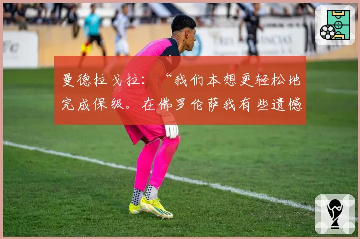 曼德拉戈拉:“我们本想更轻松地完成保级。在佛罗伦萨我有些遗憾”