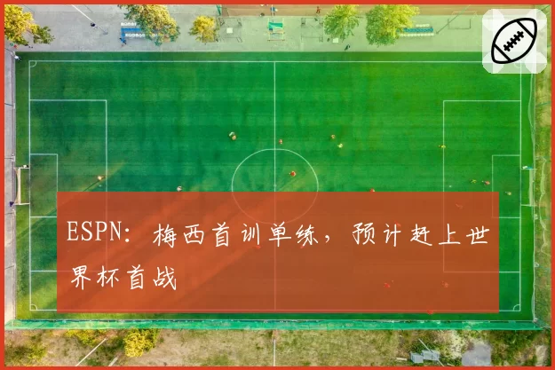 ESPN：梅西首训单练，预计赶上世界杯首战