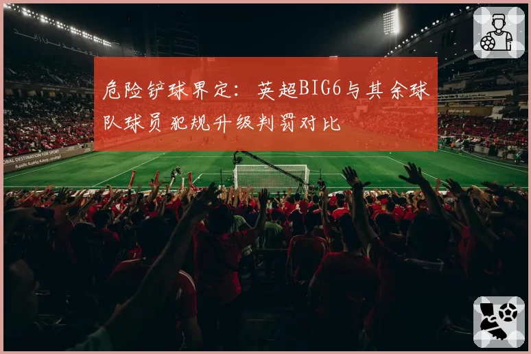 危险铲球界定:英超BIG6与其余球队球员犯规升级判罚对比