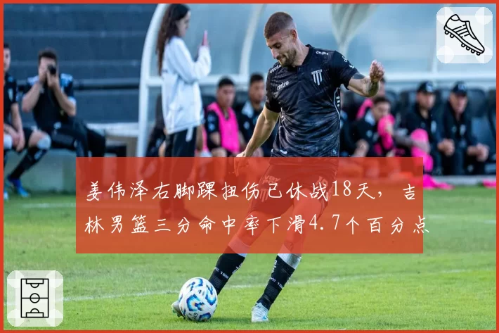 姜伟泽右脚踝扭伤已休战18天,吉林男篮三分命中率下滑4.7个百分点