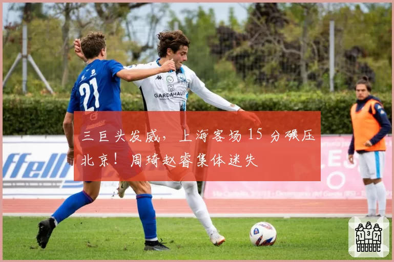 三巨头发威，上海客场 15 分碾压北京！周琦赵睿集体迷失