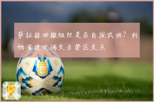萨拉赫回撤组织是否自废武功？利物浦进攻端失去禁区支点