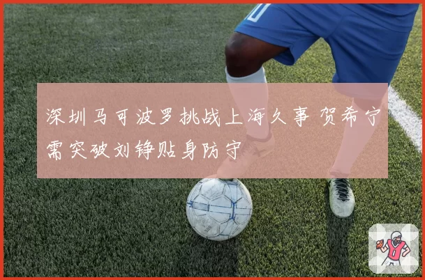 深圳马可波罗挑战上海久事 贺希宁需突破刘铮贴身防守