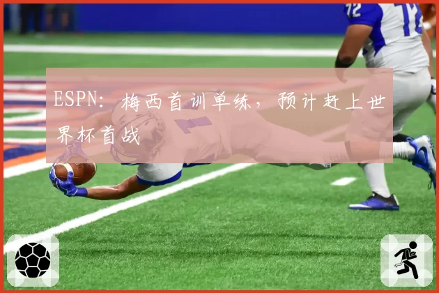 ESPN：梅西首训单练，预计赶上世界杯首战