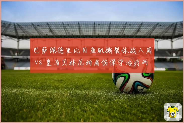 巴萨佩德里比目鱼肌撕裂休战八周 vs 皇马贝林厄姆肩伤保守治疗两周后回归，西甲双核伤情管理策略对比