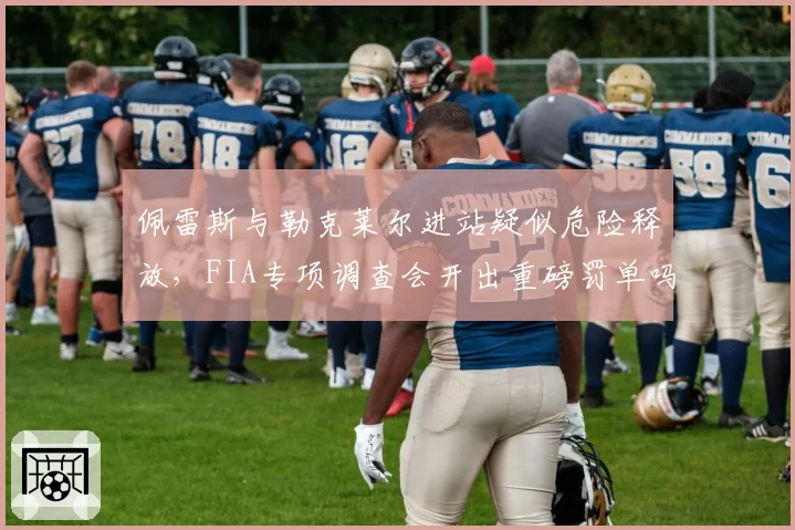 佩雷斯与勒克莱尔进站疑似危险释放，FIA专项调查会开出重磅罚单吗？