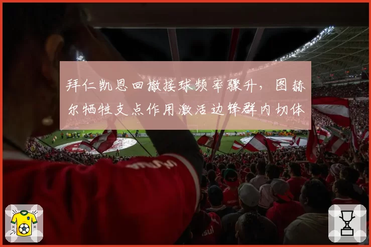 拜仁凯恩回撤接球频率骤升，图赫尔牺牲支点作用激活边锋群内切体系